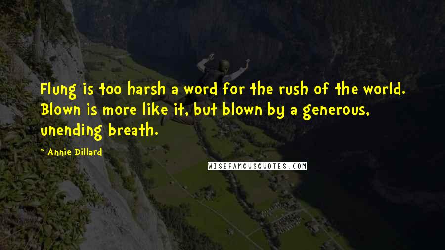 Annie Dillard Quotes: Flung is too harsh a word for the rush of the world. Blown is more like it, but blown by a generous, unending breath.