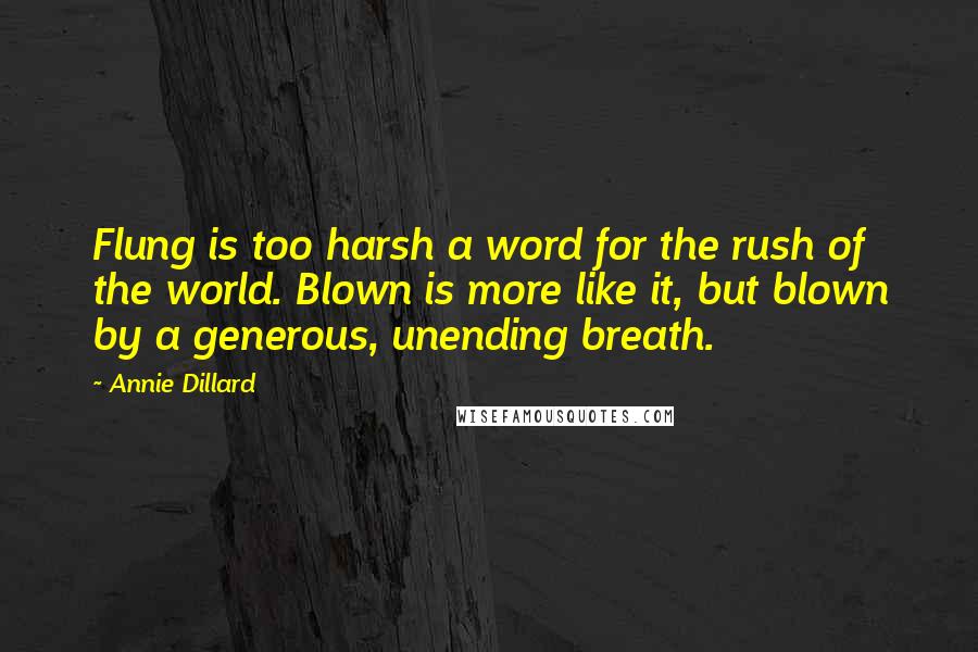 Annie Dillard Quotes: Flung is too harsh a word for the rush of the world. Blown is more like it, but blown by a generous, unending breath.