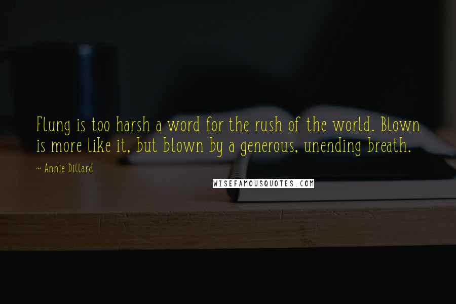 Annie Dillard Quotes: Flung is too harsh a word for the rush of the world. Blown is more like it, but blown by a generous, unending breath.