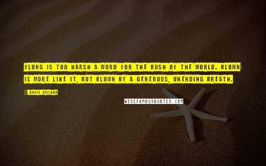 Annie Dillard Quotes: Flung is too harsh a word for the rush of the world. Blown is more like it, but blown by a generous, unending breath.