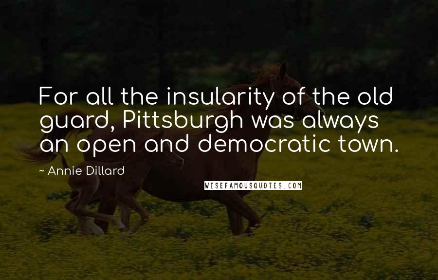 Annie Dillard Quotes: For all the insularity of the old guard, Pittsburgh was always an open and democratic town.