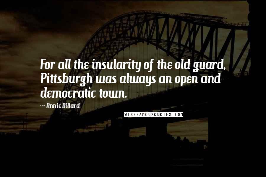 Annie Dillard Quotes: For all the insularity of the old guard, Pittsburgh was always an open and democratic town.