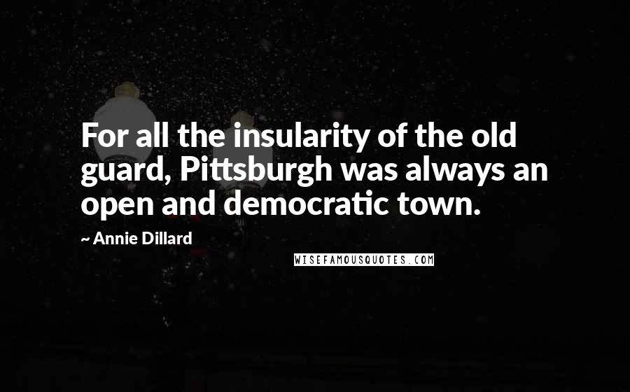 Annie Dillard Quotes: For all the insularity of the old guard, Pittsburgh was always an open and democratic town.