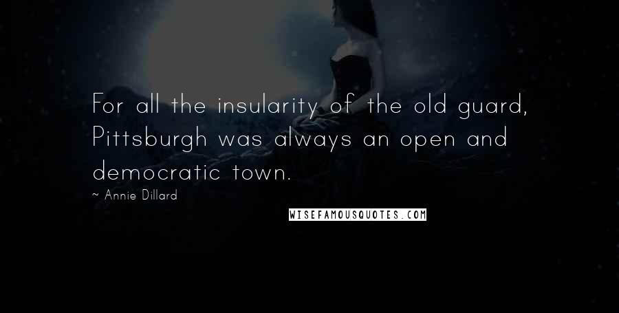 Annie Dillard Quotes: For all the insularity of the old guard, Pittsburgh was always an open and democratic town.