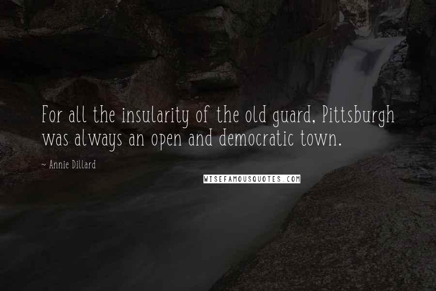 Annie Dillard Quotes: For all the insularity of the old guard, Pittsburgh was always an open and democratic town.