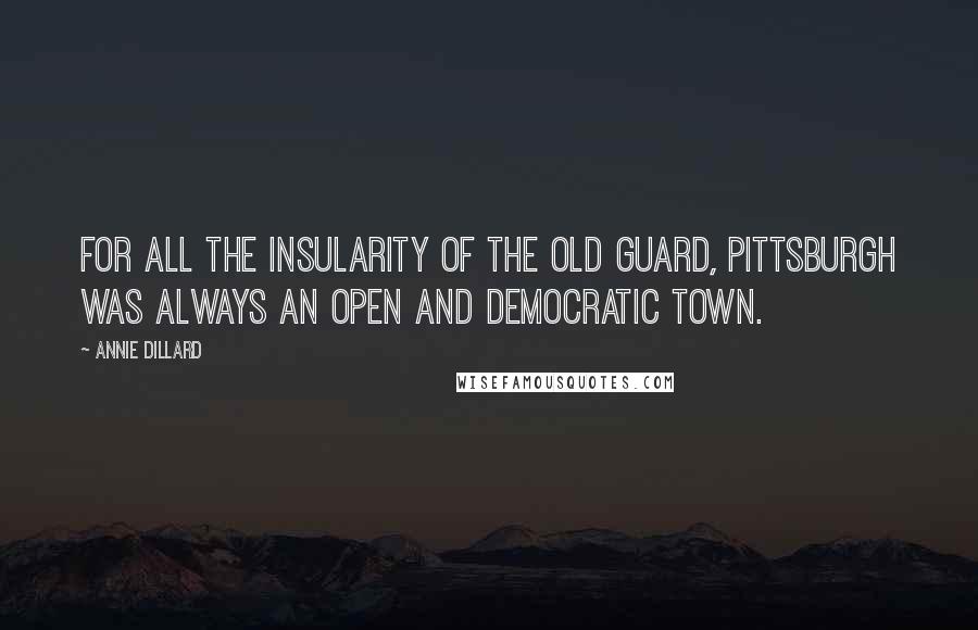 Annie Dillard Quotes: For all the insularity of the old guard, Pittsburgh was always an open and democratic town.