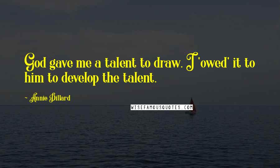 Annie Dillard Quotes: God gave me a talent to draw. I 'owed' it to him to develop the talent.