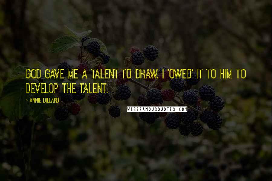 Annie Dillard Quotes: God gave me a talent to draw. I 'owed' it to him to develop the talent.