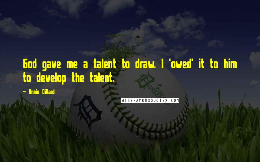 Annie Dillard Quotes: God gave me a talent to draw. I 'owed' it to him to develop the talent.