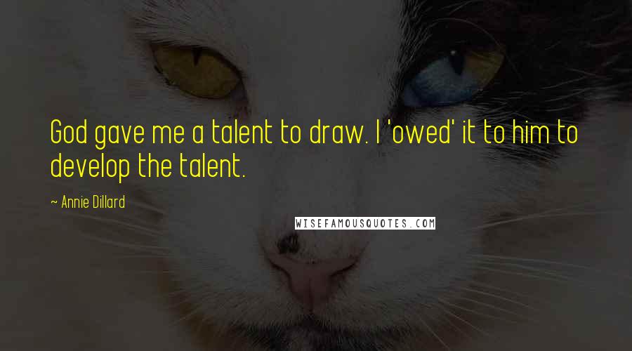 Annie Dillard Quotes: God gave me a talent to draw. I 'owed' it to him to develop the talent.
