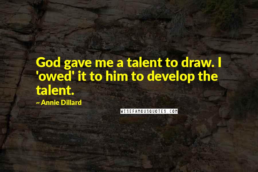 Annie Dillard Quotes: God gave me a talent to draw. I 'owed' it to him to develop the talent.