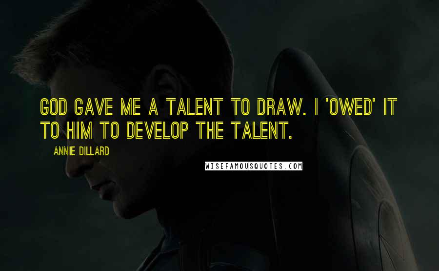 Annie Dillard Quotes: God gave me a talent to draw. I 'owed' it to him to develop the talent.