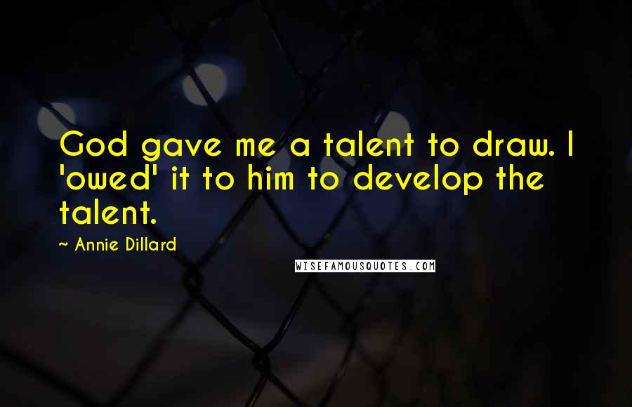 Annie Dillard Quotes: God gave me a talent to draw. I 'owed' it to him to develop the talent.