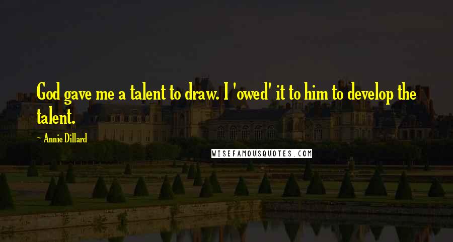 Annie Dillard Quotes: God gave me a talent to draw. I 'owed' it to him to develop the talent.
