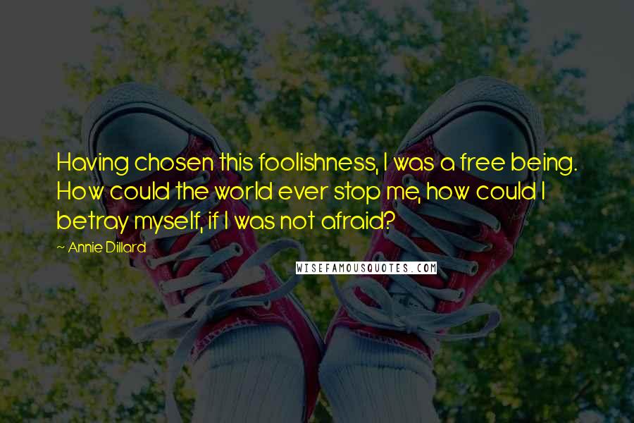 Annie Dillard Quotes: Having chosen this foolishness, I was a free being. How could the world ever stop me, how could I betray myself, if I was not afraid?