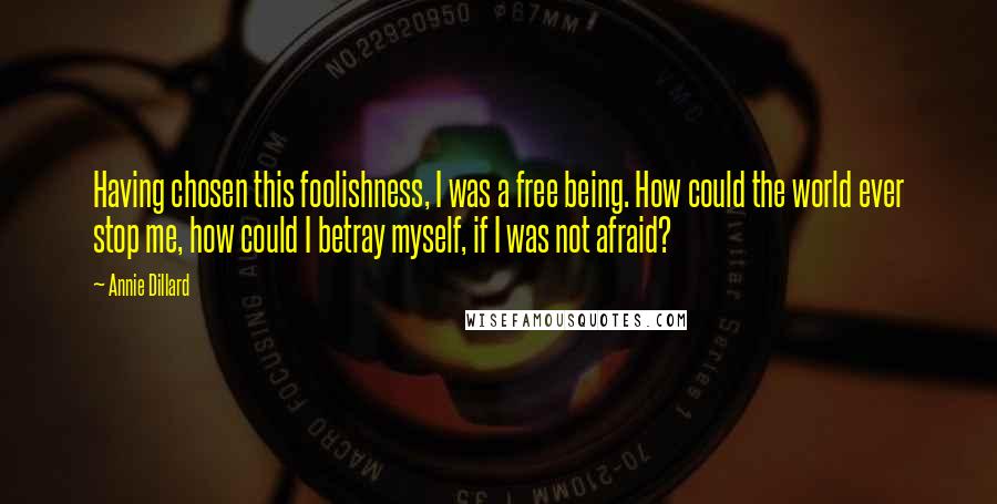 Annie Dillard Quotes: Having chosen this foolishness, I was a free being. How could the world ever stop me, how could I betray myself, if I was not afraid?