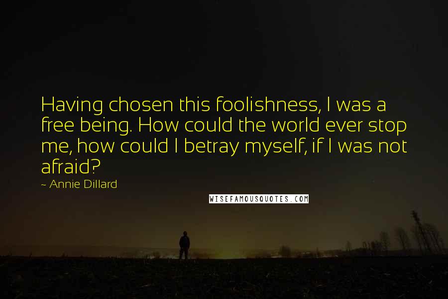 Annie Dillard Quotes: Having chosen this foolishness, I was a free being. How could the world ever stop me, how could I betray myself, if I was not afraid?