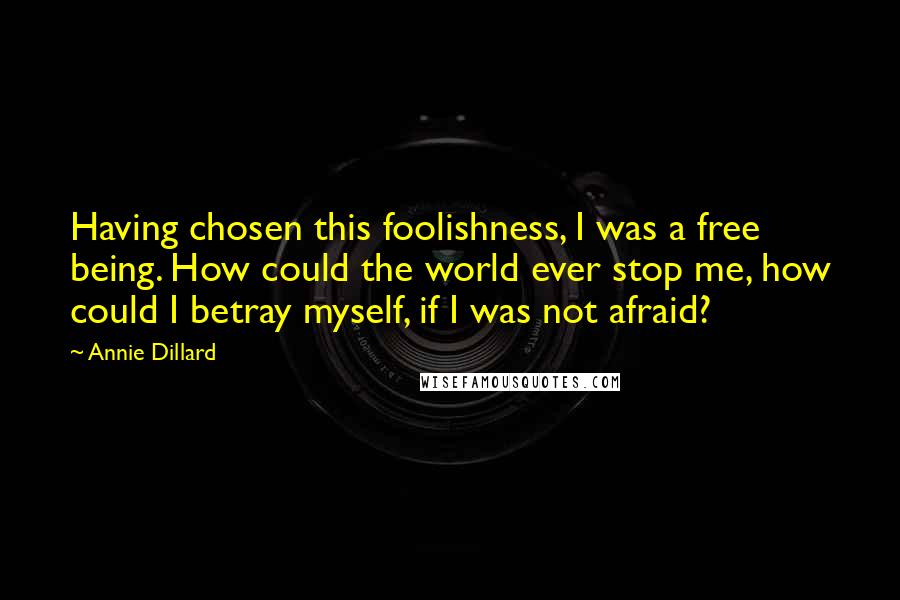 Annie Dillard Quotes: Having chosen this foolishness, I was a free being. How could the world ever stop me, how could I betray myself, if I was not afraid?