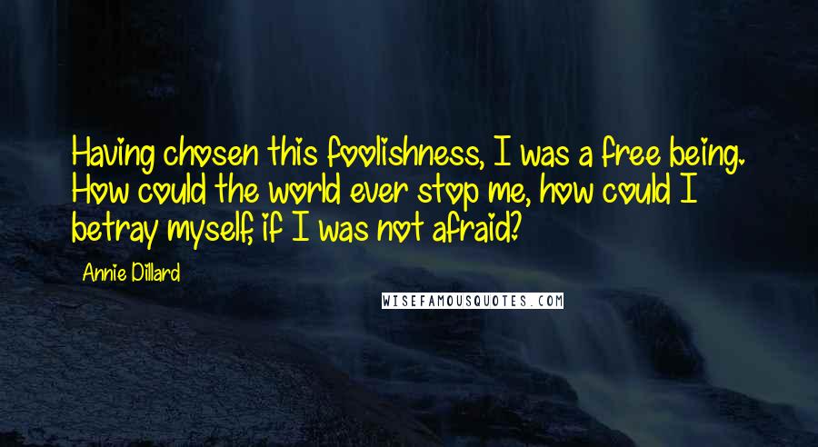 Annie Dillard Quotes: Having chosen this foolishness, I was a free being. How could the world ever stop me, how could I betray myself, if I was not afraid?