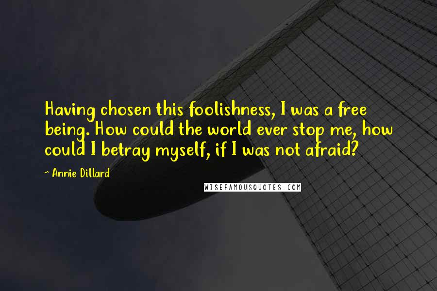 Annie Dillard Quotes: Having chosen this foolishness, I was a free being. How could the world ever stop me, how could I betray myself, if I was not afraid?