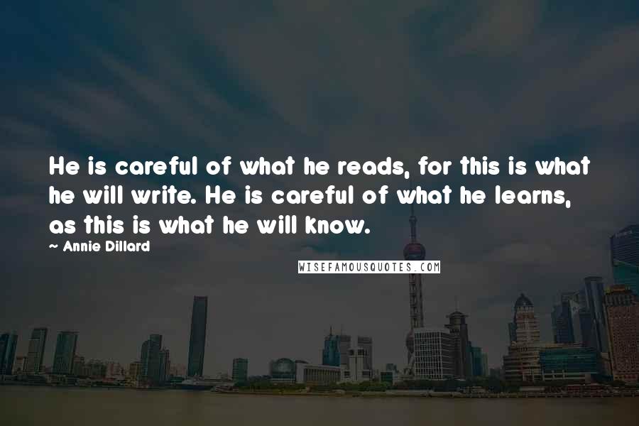 Annie Dillard Quotes: He is careful of what he reads, for this is what he will write. He is careful of what he learns, as this is what he will know.