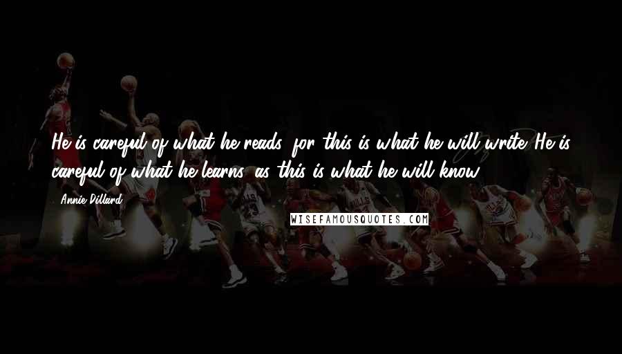 Annie Dillard Quotes: He is careful of what he reads, for this is what he will write. He is careful of what he learns, as this is what he will know.