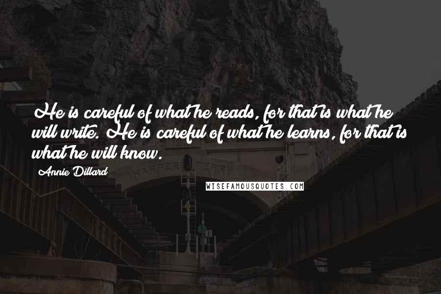 Annie Dillard Quotes: He is careful of what he reads, for that is what he will write. He is careful of what he learns, for that is what he will know.