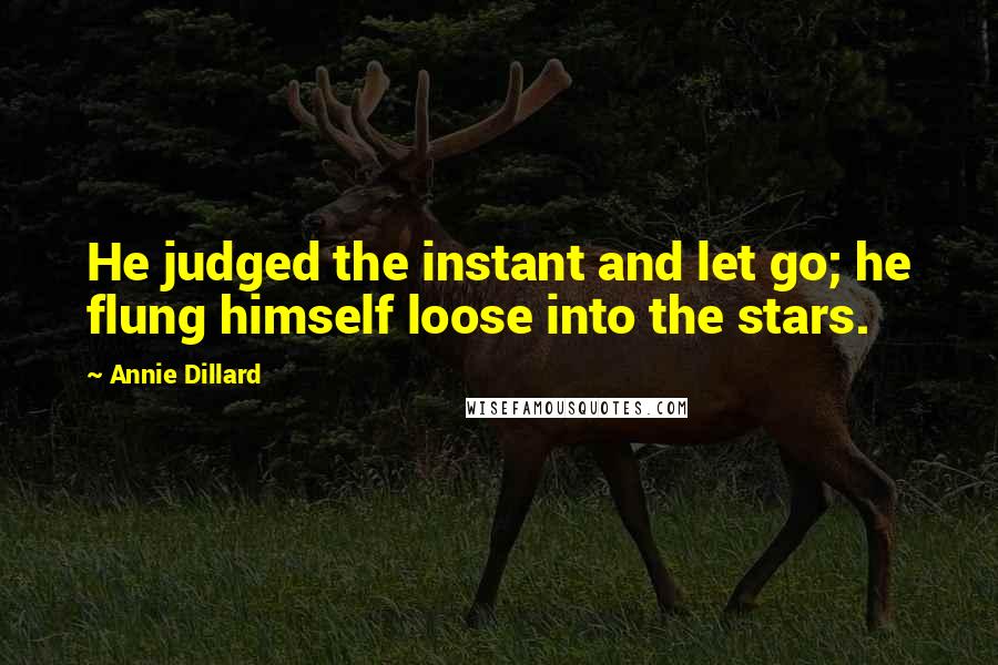 Annie Dillard Quotes: He judged the instant and let go; he flung himself loose into the stars.