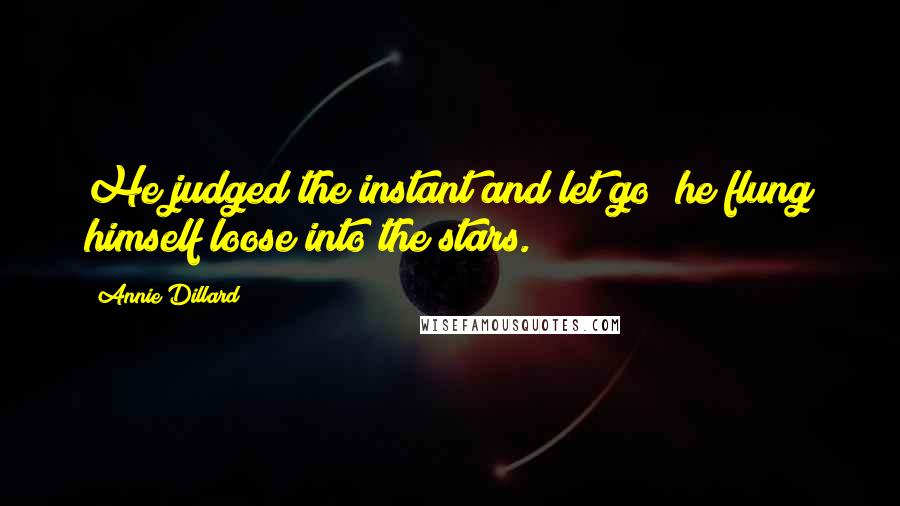 Annie Dillard Quotes: He judged the instant and let go; he flung himself loose into the stars.