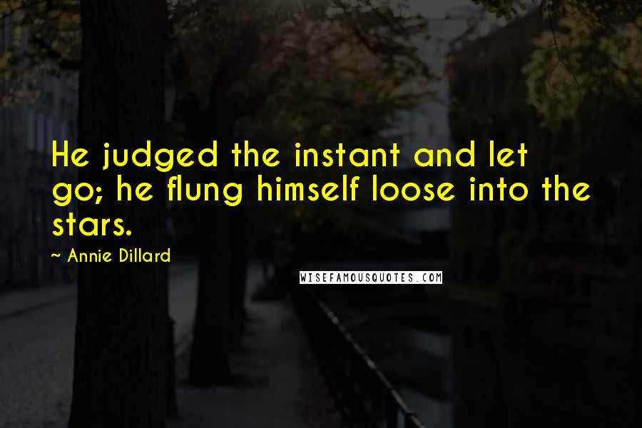 Annie Dillard Quotes: He judged the instant and let go; he flung himself loose into the stars.