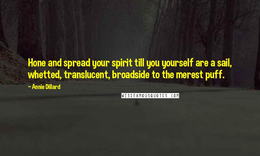 Annie Dillard Quotes: Hone and spread your spirit till you yourself are a sail, whetted, translucent, broadside to the merest puff.