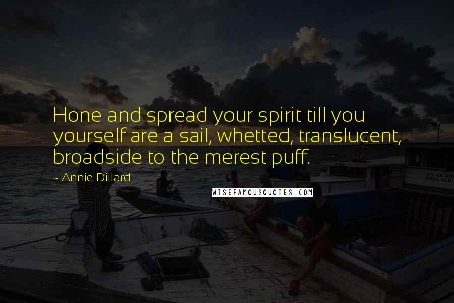 Annie Dillard Quotes: Hone and spread your spirit till you yourself are a sail, whetted, translucent, broadside to the merest puff.