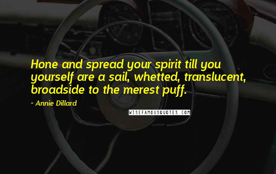 Annie Dillard Quotes: Hone and spread your spirit till you yourself are a sail, whetted, translucent, broadside to the merest puff.