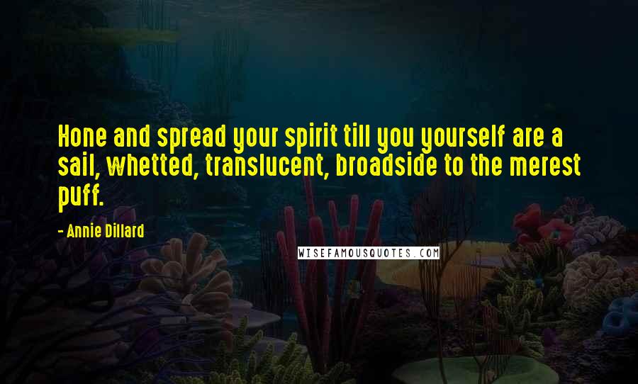 Annie Dillard Quotes: Hone and spread your spirit till you yourself are a sail, whetted, translucent, broadside to the merest puff.