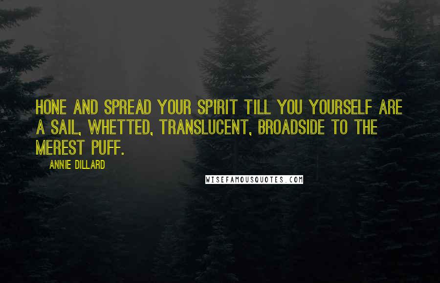 Annie Dillard Quotes: Hone and spread your spirit till you yourself are a sail, whetted, translucent, broadside to the merest puff.