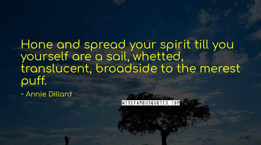 Annie Dillard Quotes: Hone and spread your spirit till you yourself are a sail, whetted, translucent, broadside to the merest puff.