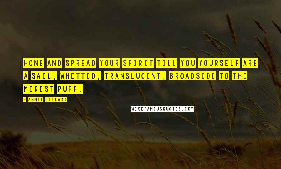Annie Dillard Quotes: Hone and spread your spirit till you yourself are a sail, whetted, translucent, broadside to the merest puff.