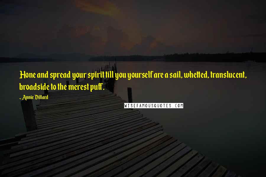 Annie Dillard Quotes: Hone and spread your spirit till you yourself are a sail, whetted, translucent, broadside to the merest puff.