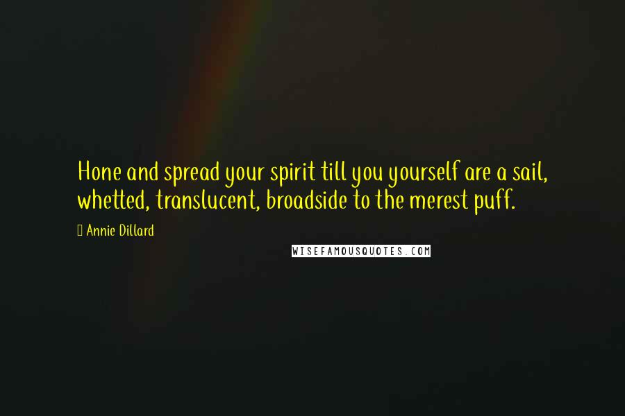 Annie Dillard Quotes: Hone and spread your spirit till you yourself are a sail, whetted, translucent, broadside to the merest puff.