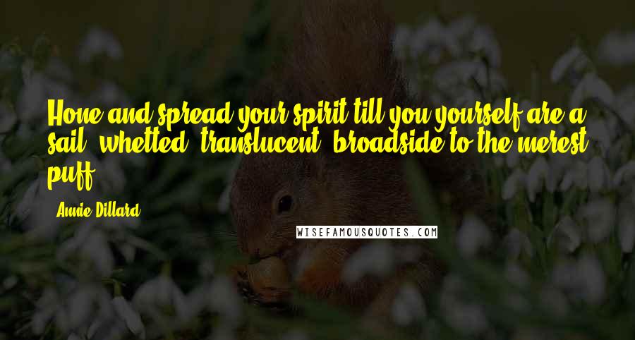 Annie Dillard Quotes: Hone and spread your spirit till you yourself are a sail, whetted, translucent, broadside to the merest puff.