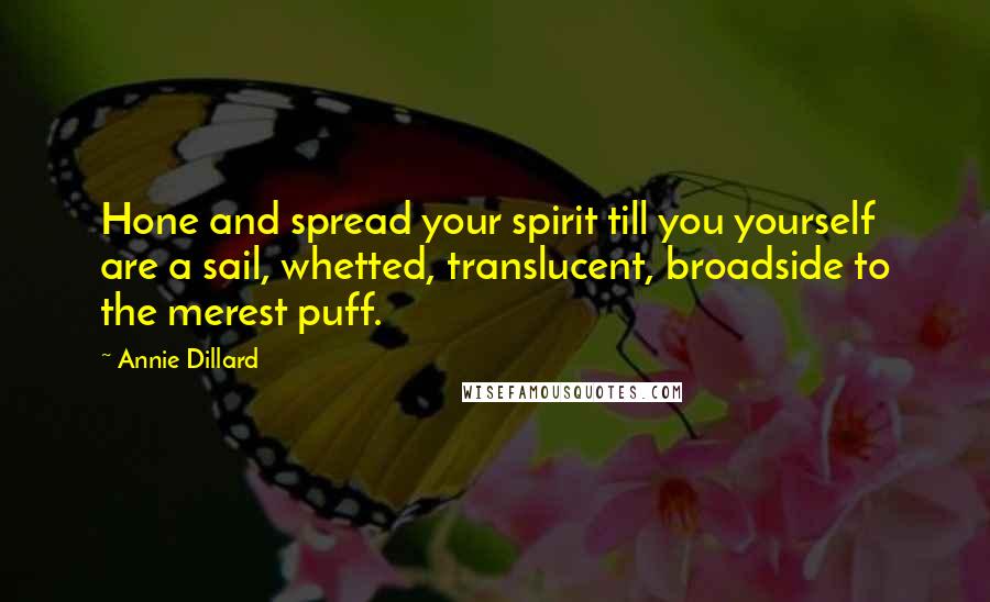 Annie Dillard Quotes: Hone and spread your spirit till you yourself are a sail, whetted, translucent, broadside to the merest puff.