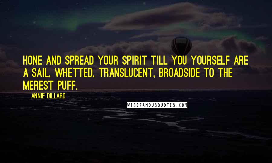 Annie Dillard Quotes: Hone and spread your spirit till you yourself are a sail, whetted, translucent, broadside to the merest puff.
