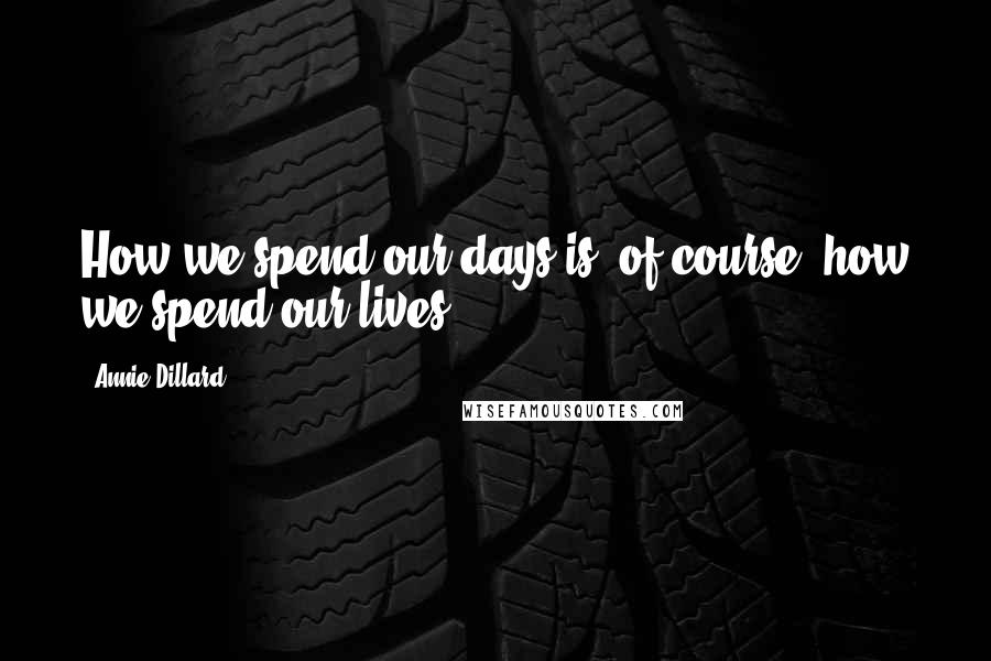 Annie Dillard Quotes: How we spend our days is, of course, how we spend our lives.