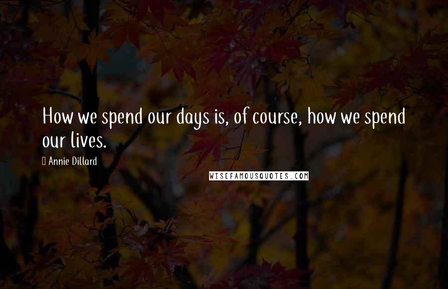 Annie Dillard Quotes: How we spend our days is, of course, how we spend our lives.