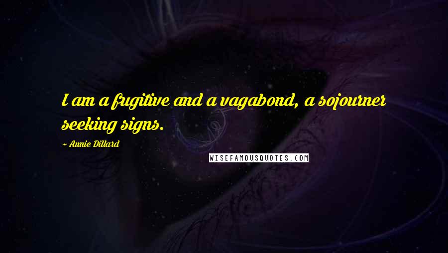 Annie Dillard Quotes: I am a fugitive and a vagabond, a sojourner seeking signs.