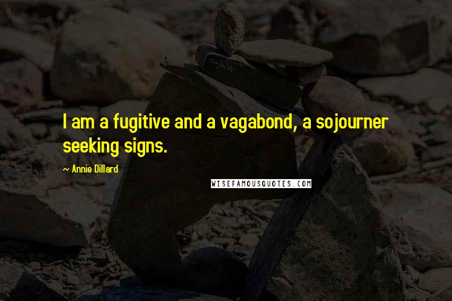 Annie Dillard Quotes: I am a fugitive and a vagabond, a sojourner seeking signs.