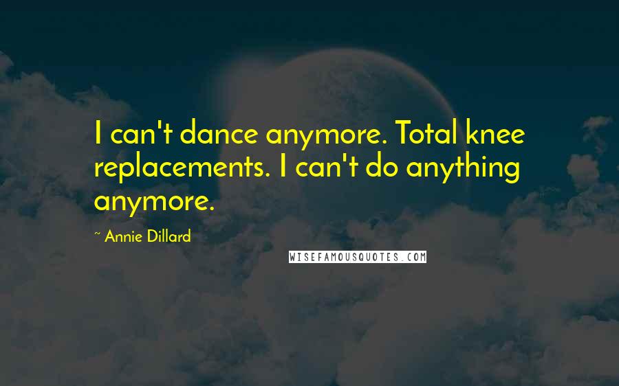 Annie Dillard Quotes: I can't dance anymore. Total knee replacements. I can't do anything anymore.