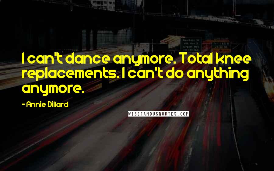 Annie Dillard Quotes: I can't dance anymore. Total knee replacements. I can't do anything anymore.