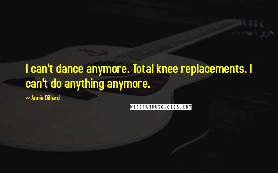 Annie Dillard Quotes: I can't dance anymore. Total knee replacements. I can't do anything anymore.