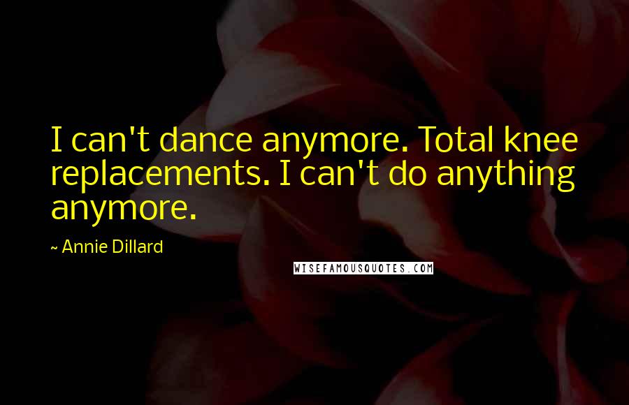 Annie Dillard Quotes: I can't dance anymore. Total knee replacements. I can't do anything anymore.